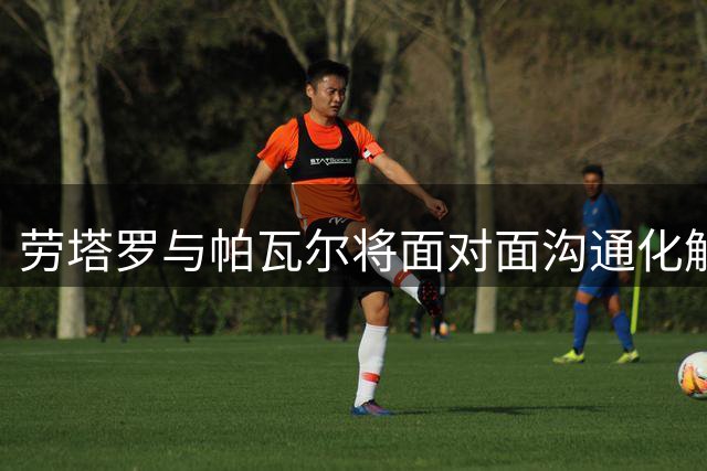 劳塔罗与帕瓦尔将面对面沟通化解矛盾