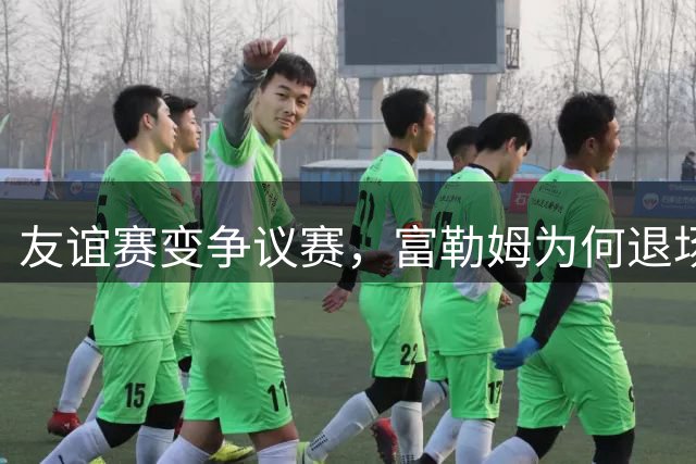 友谊赛变争议赛，富勒姆为何退场？