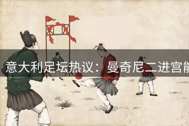 意大利足坛热议：曼奇尼二进宫能否重现欧洲杯辉煌？