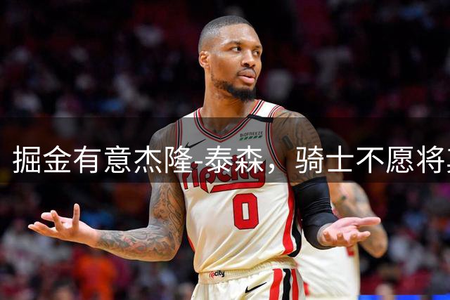 掘金有意杰隆-泰森，骑士不愿将其纳入沃特森交易