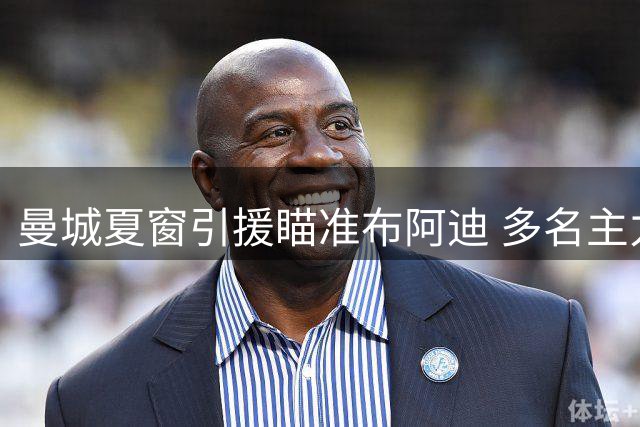 曼城夏窗引援瞄准布阿迪 多名主力或面临离队