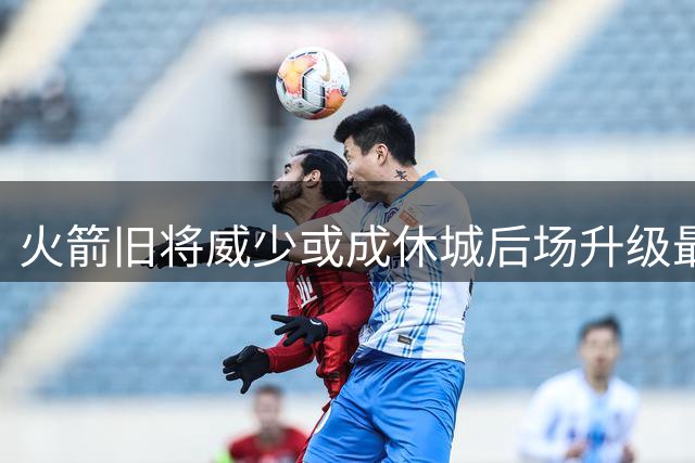 火箭旧将威少或成休城后场升级最优解 专家解析三重战术价值