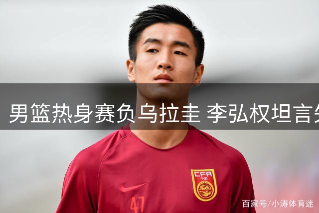 男篮热身赛负乌拉圭 李弘权坦言失误过多需磨合