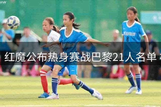 红魔公布热身赛战巴黎21人名单 核心悉数出征 两将因病留守