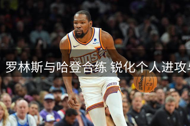 罗林斯与哈登合练 锐化个人进攻与传球技巧