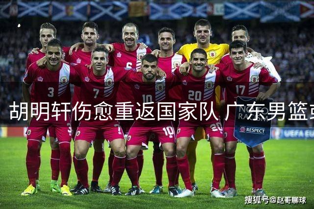 胡明轩伤愈重返国家队 广东男篮或重新评估交易方案