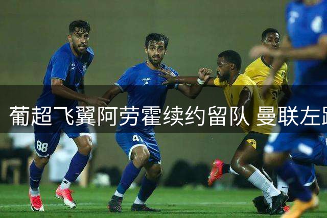 葡超飞翼阿劳霍续约留队 曼联左路引援计划受挫