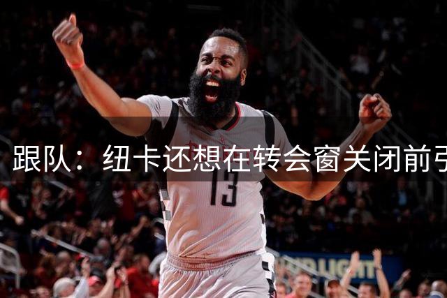 跟队：纽卡还想在转会窗关闭前引进一名左后卫和一名前锋