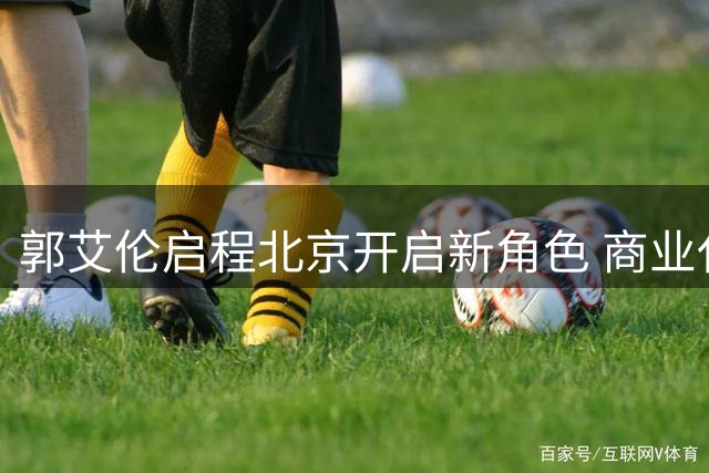 郭艾伦启程北京开启新角色 商业代言与球迷互动成复出前奏