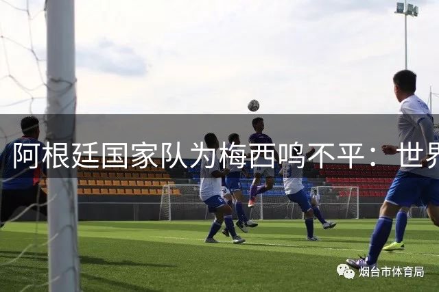 阿根廷国家队为梅西鸣不平：世界杯金球奖归属引争议