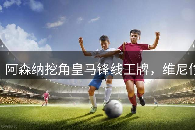 阿森纳挖角皇马锋线王牌，维尼修斯转会谈判陷入僵局