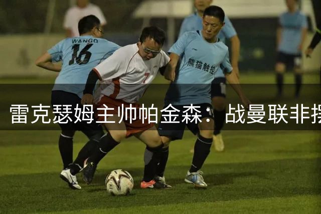 雷克瑟姆主帅帕金森：战曼联非摆大巴 季前赛要真刀真枪