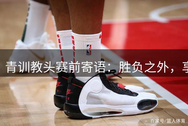 青训教头赛前寄语：胜负之外，享受才是真谛