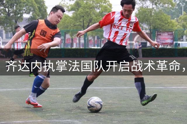 齐达内执掌法国队开启战术革命，姆巴佩角色转型引爆热议